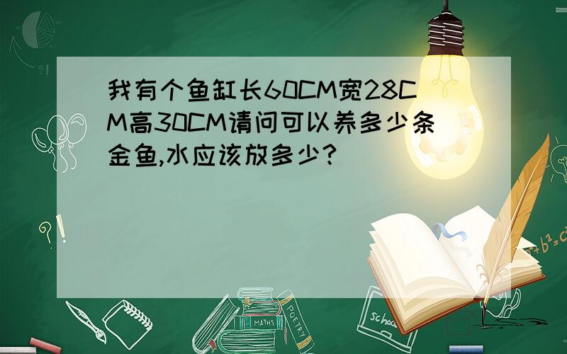 我有个鱼缸长60CM宽28CM高30CM请问可以养多少条金鱼,水应该放多少?