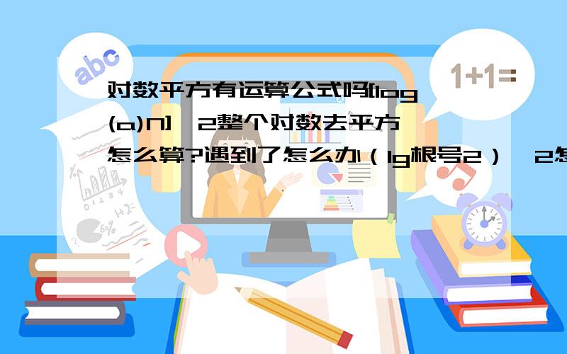 对数平方有运算公式吗[log(a)N]^2整个对数去平方怎么算?遇到了怎么办（lg根号2）^2怎么算