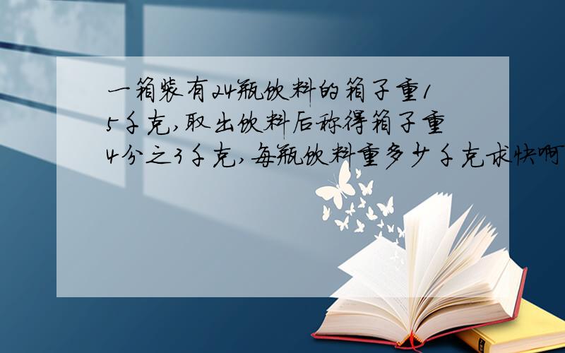 一箱装有24瓶饮料的箱子重15千克,取出饮料后称得箱子重4分之3千克,每瓶饮料重多少千克求快啊