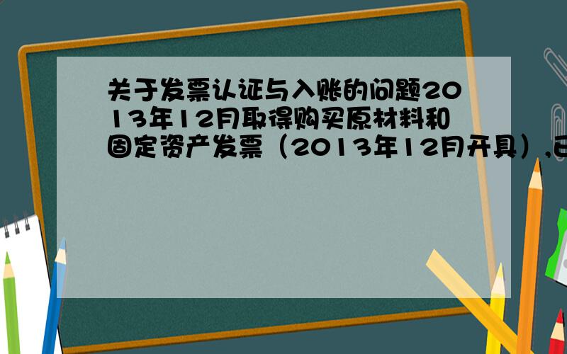 关于发票认证与入账的问题2013年12月取得购买原材料和固定资产发票（2013年12月开具）,已入账,但是12月忘记认证发票,对2013年度有什么影响?账务应该怎么处理?可以先入账,然后2014年再认证嘛