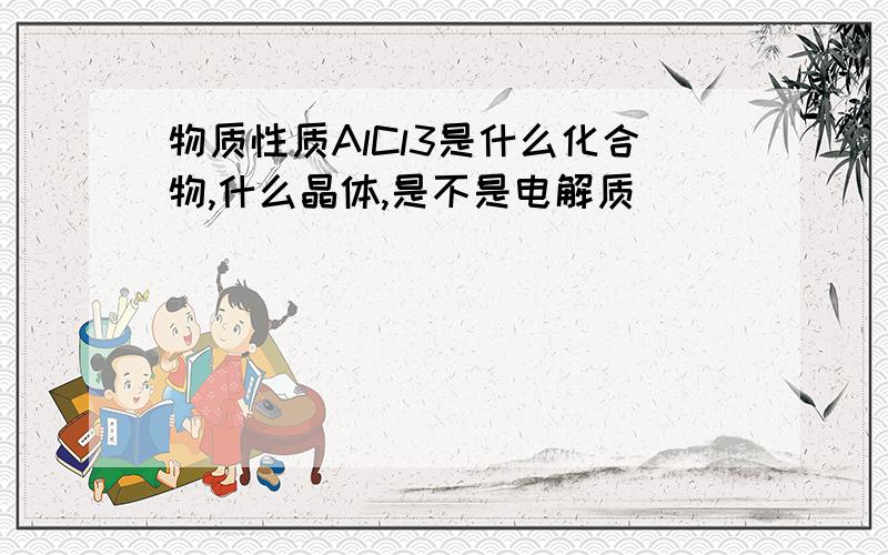 物质性质AlCl3是什么化合物,什么晶体,是不是电解质