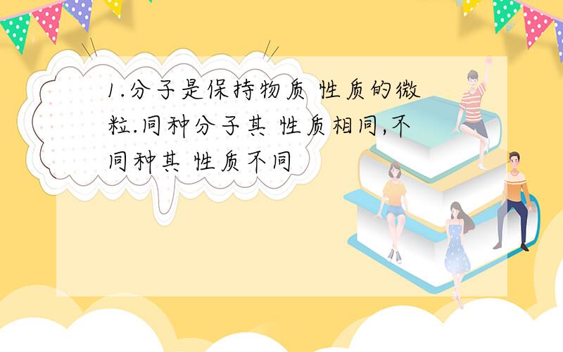 1.分子是保持物质 性质的微粒.同种分子其 性质相同,不同种其 性质不同