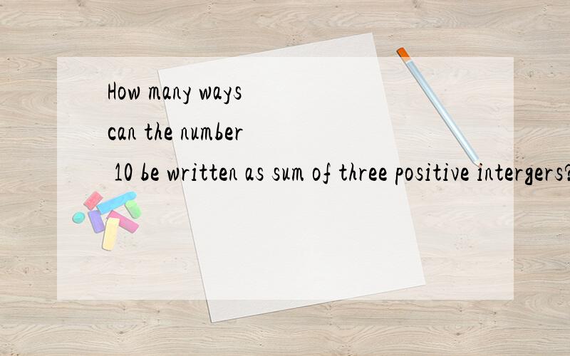 How many ways can the number 10 be written as sum of three positive intergers?The three integers can be the same but the order of the three intergers does not matter.For instance,10=1+4+5 is one such sum.This sum is the same as 10=4+1+5.