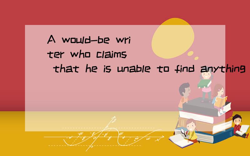 A would-be writer who claims that he is unable to find anything to write about admits that he is neither keen nor observant.