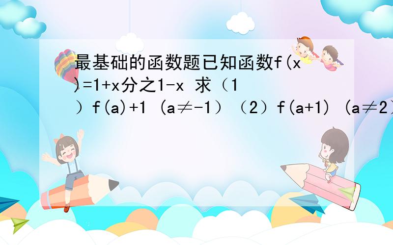 最基础的函数题已知函数f(x)=1+x分之1-x 求（1）f(a)+1 (a≠-1）（2）f(a+1) (a≠2）求讲解 好的立刻加分.0.0 第2个打错题目了 应该是 f(a+1) (a≠-2） 一楼的 这个图片是哪里的啊。居然还有图。看不