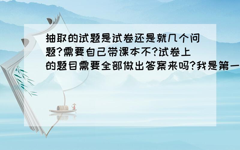 抽取的试题是试卷还是就几个问题?需要自己带课本不?试卷上的题目需要全部做出答案来吗?我是第一次考,有点紧张.想多了解点.试讲的时候就跟平时上课一样不?