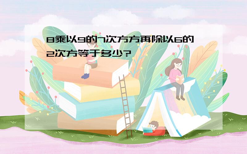 8乘以9的7次方方再除以6的2次方等于多少?