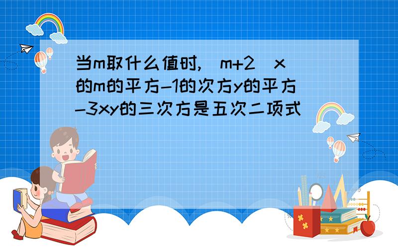 当m取什么值时,（m+2)x的m的平方-1的次方y的平方-3xy的三次方是五次二项式