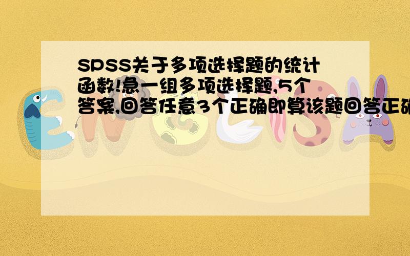 SPSS关于多项选择题的统计函数!急一组多项选择题,5个答案,回答任意3个正确即算该题回答正确,我要计算回答正确的人数.该用什么函数?请教高手!有些类似于彩票中奖，5个数字只要有3个符合