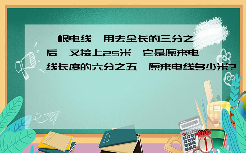 一根电线,用去全长的三分之一后,又接上25米,它是原来电线长度的六分之五,原来电线多少米?