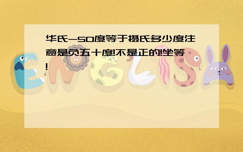 华氏-50度等于摄氏多少度注意是负五十度!不是正的!坐等!