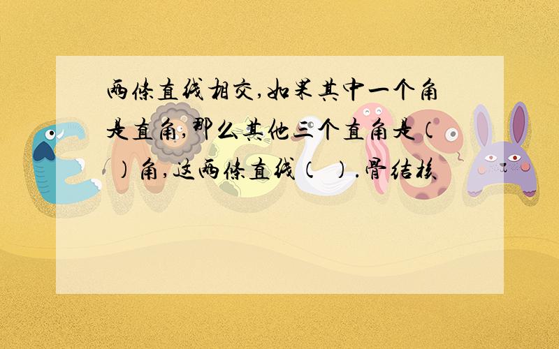 两条直线相交,如果其中一个角是直角,那么其他三个直角是（ ）角,这两条直线（ ）.骨结核