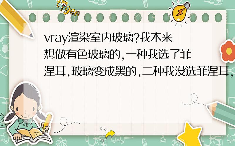 vray渲染室内玻璃?我本来想做有色玻璃的,一种我选了菲涅耳,玻璃变成黑的,二种我没选菲涅耳,玻璃变透