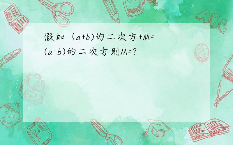 假如（a+b)的二次方+M=(a-b)的二次方则M=?