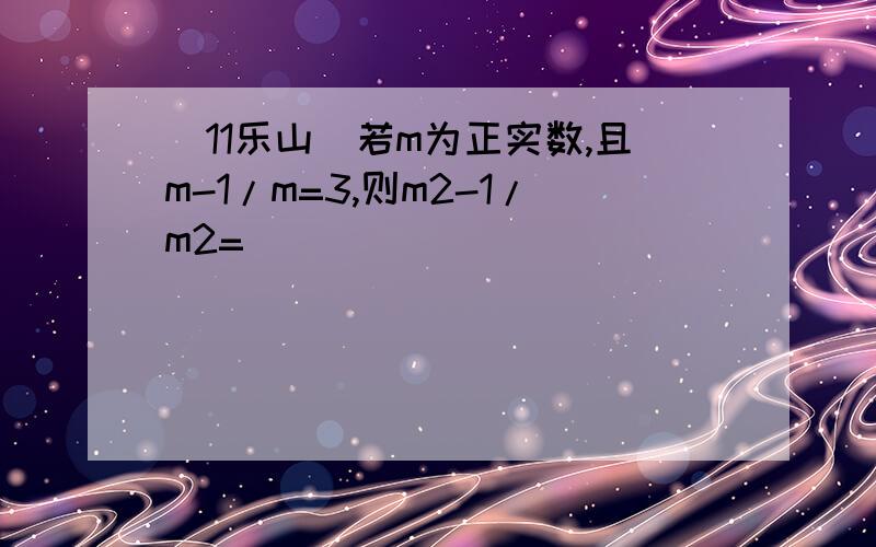 (11乐山)若m为正实数,且m-1/m=3,则m2-1/m2=