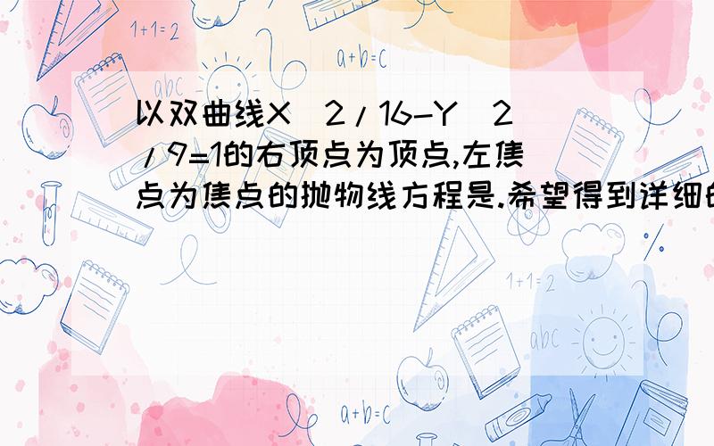 以双曲线X^2/16-Y^2/9=1的右顶点为顶点,左焦点为焦点的抛物线方程是.希望得到详细的解题思路