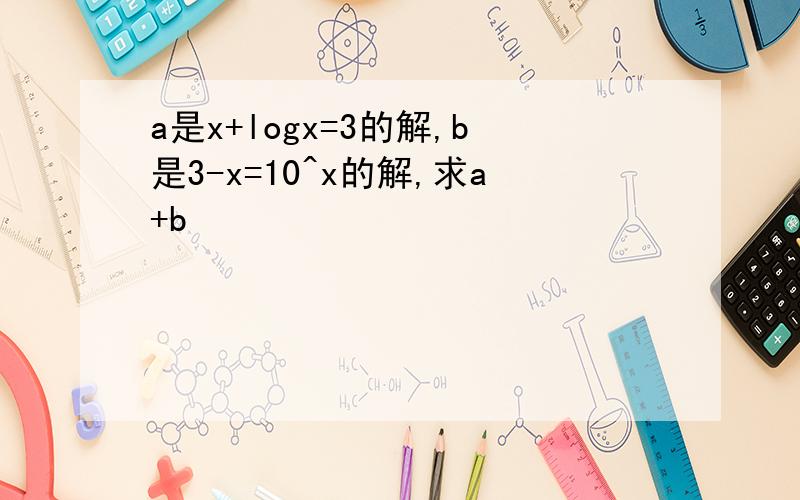 a是x+logx=3的解,b是3-x=10^x的解,求a+b