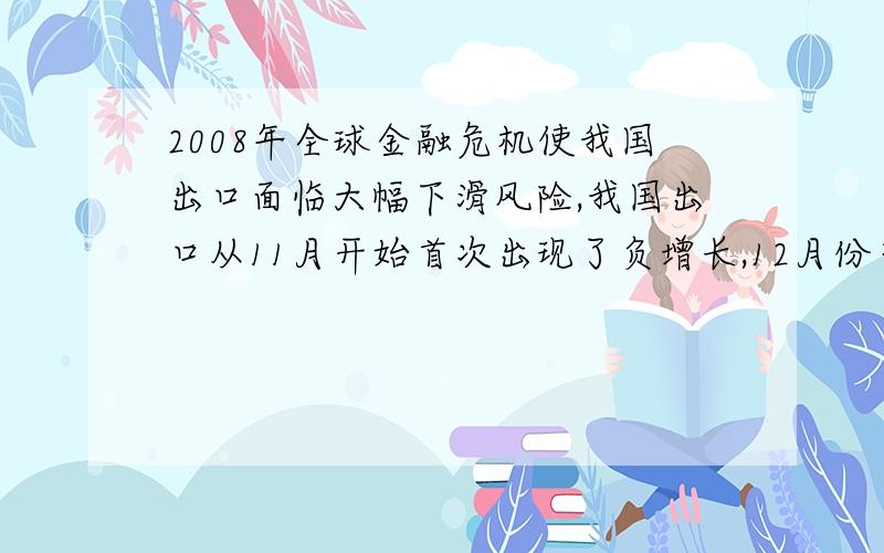 2008年全球金融危机使我国出口面临大幅下滑风险,我国出口从11月开始首次出现了负增长,12月份当月进出口总值下降11.1%；出口占GDP得比重从2007年的37.5%骤然下降到2008年的4.75%.2009年1月,我国出