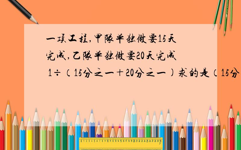 一项工程,甲队单独做要15天完成,乙队单独做要20天完成 1÷（15分之一＋20分之一)求的是（15分之一＋20分之一）×3求的是（1减15分之一×2）÷20分之一求的是[ 1减（15分之一＋20分之一)×2 ]÷20分