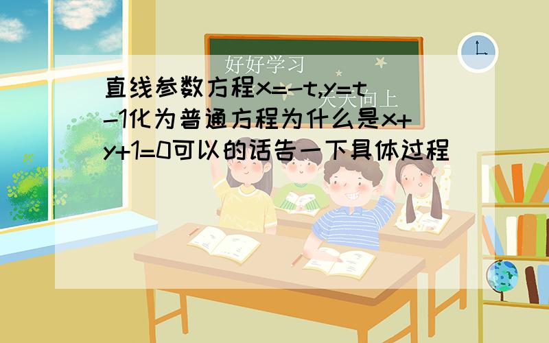 直线参数方程x=-t,y=t-1化为普通方程为什么是x+y+1=0可以的话告一下具体过程