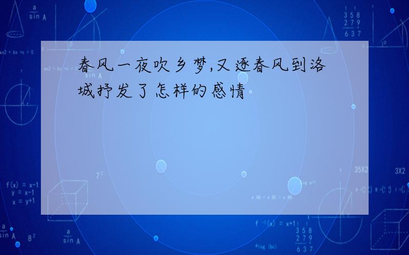 春风一夜吹乡梦,又逐春风到洛城抒发了怎样的感情