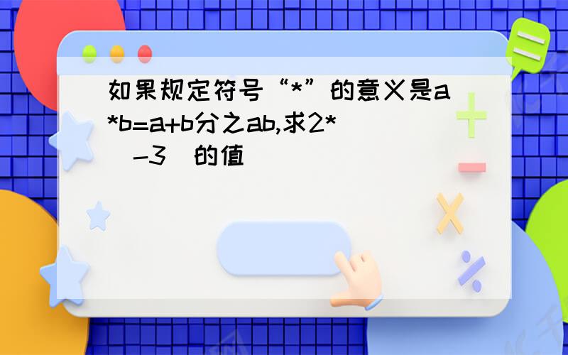 如果规定符号“*”的意义是a*b=a+b分之ab,求2*（-3）的值