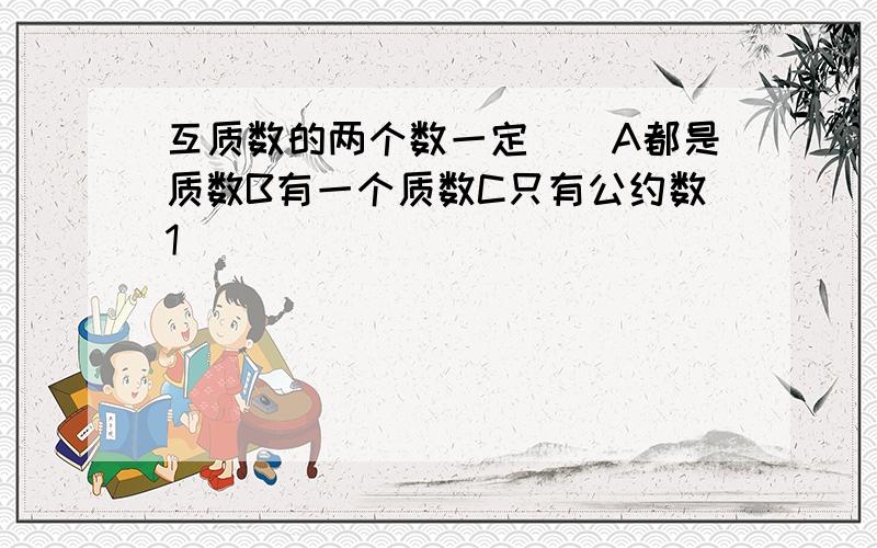 互质数的两个数一定（）A都是质数B有一个质数C只有公约数1