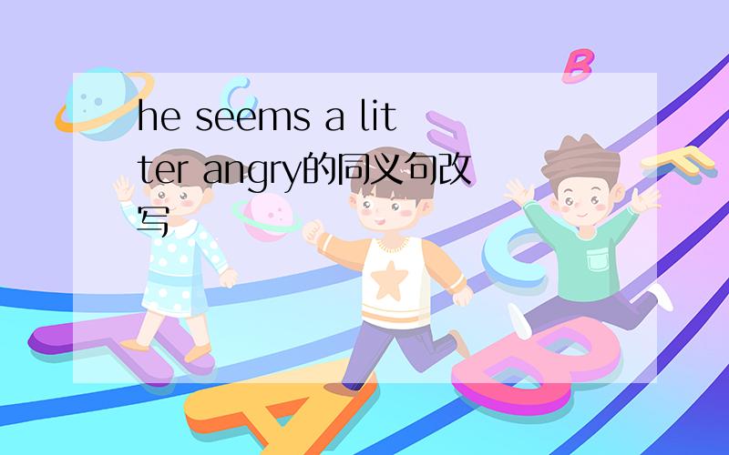 he seems a litter angry的同义句改写