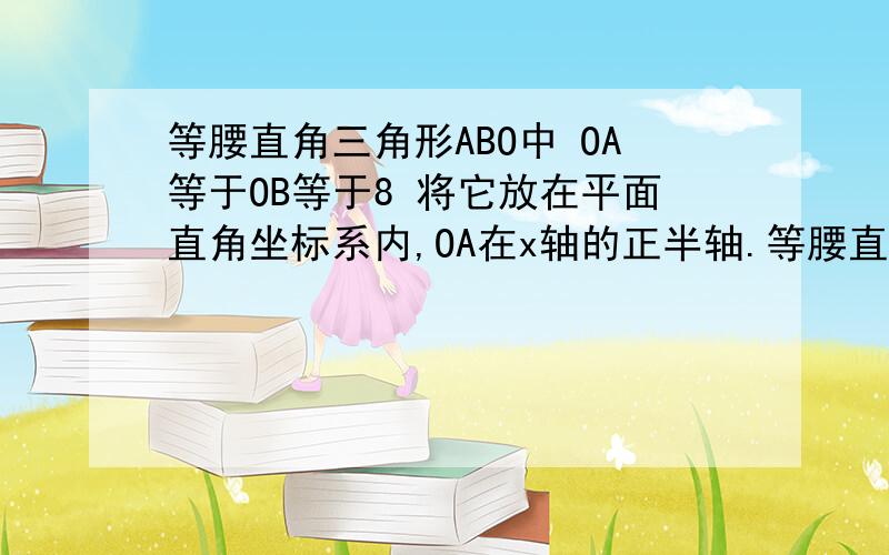 等腰直角三角形ABO中 OA等于OB等于8 将它放在平面直角坐标系内,OA在x轴的正半轴.等腰直角三角形ABO中,OA等于OB等于8 将它放在平面直角坐标系内,OA在x轴的正半轴上,OB在y轴的正半轴上.点p,q分别