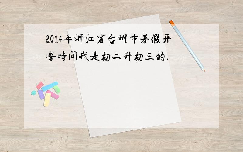 2014年浙江省台州市暑假开学时间我是初二升初三的.