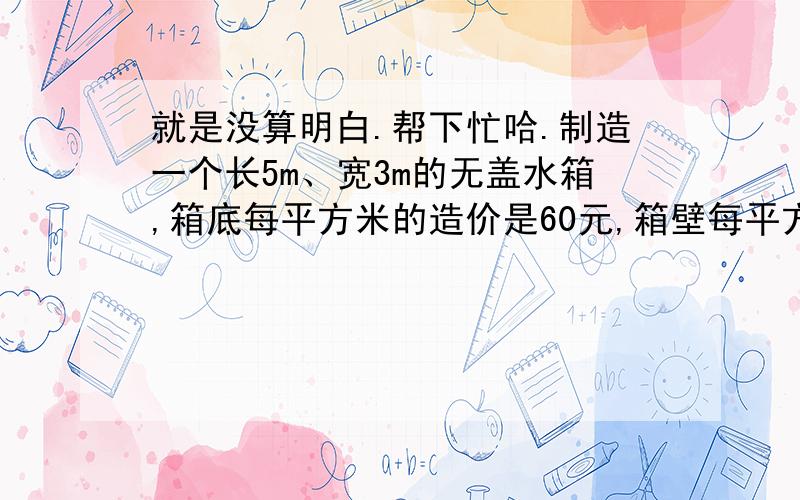 就是没算明白.帮下忙哈.制造一个长5m、宽3m的无盖水箱,箱底每平方米的造价是60元,箱壁每平方米的造价是箱底每平方米造价的2/3,若整个水箱共花去1860元,求该水箱的高度.