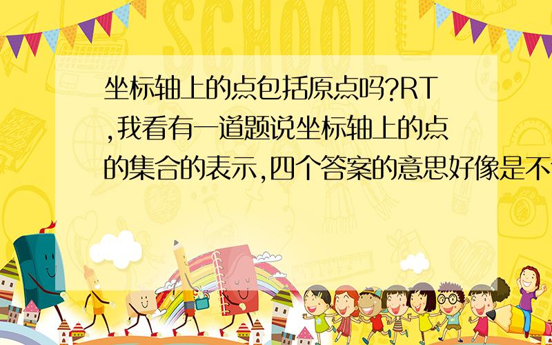 坐标轴上的点包括原点吗?RT,我看有一道题说坐标轴上的点的集合的表示,四个答案的意思好像是不包括原点的,可是选项里面表示的答案都是X不等于0或Y不等于0啊，如果包括原点的话应该都可