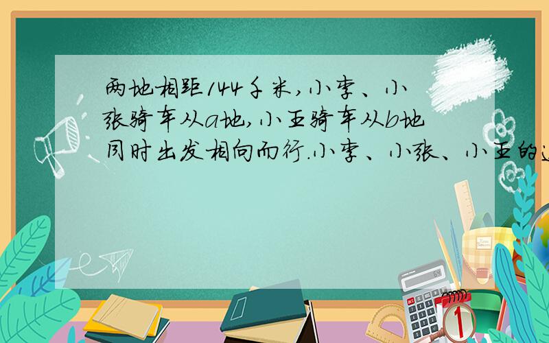 两地相距144千米,小李、小张骑车从a地,小王骑车从b地同时出发相向而行.小李、小张、小王的速度分别是每两地相距144千米，小李、小张骑车从a地，小王骑车从b地同时出发相向而行。小李、