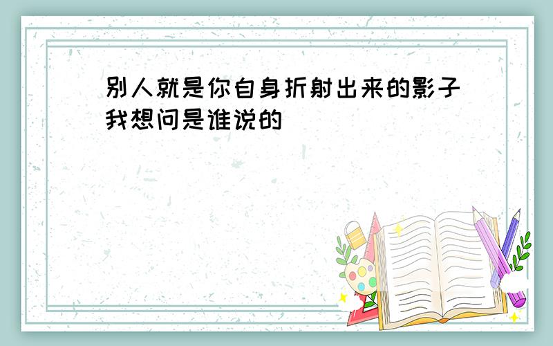 别人就是你自身折射出来的影子我想问是谁说的