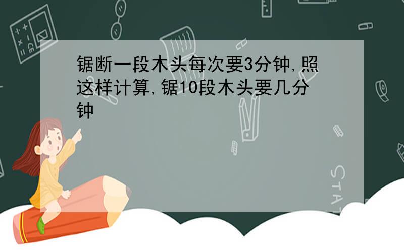 锯断一段木头每次要3分钟,照这样计算,锯10段木头要几分钟