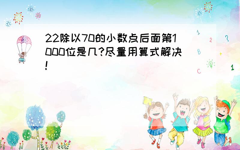 22除以70的小数点后面第1000位是几?尽量用算式解决!