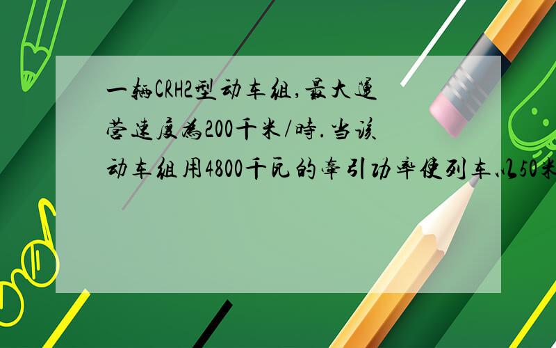 一辆CRH2型动车组,最大运营速度为200千米/时.当该动车组用4800千瓦的牵引功率使列车以50米/秒的速度,匀速直线行驶时,动车组所受到的阻力F为几牛?思路思路……谢谢了……本人比较迟钝……