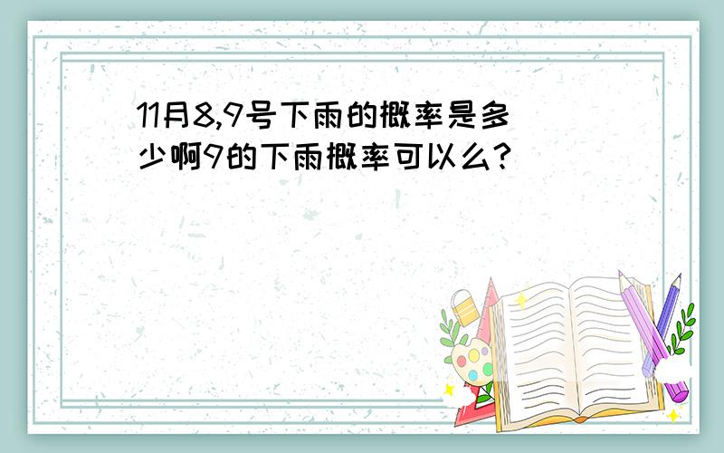 11月8,9号下雨的概率是多少啊9的下雨概率可以么?