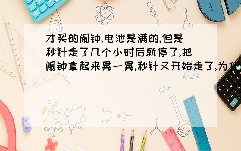 才买的闹钟,电池是满的,但是秒针走了几个小时后就停了,把闹钟拿起来晃一晃,秒针又开始走了,为什么?