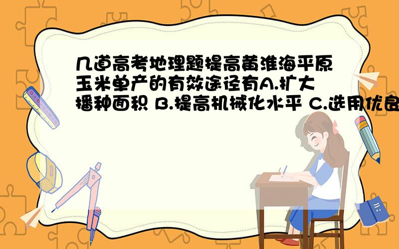 几道高考地理题提高黄淮海平原玉米单产的有效途径有A.扩大播种面积 B.提高机械化水平 C.选用优良品种 D.加强农田水利建设 这个选CD.不明白为什么不能选B,使用机器代替人力播种,每单位面