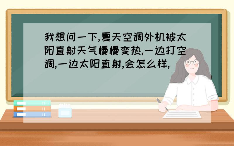 我想问一下,夏天空调外机被太阳直射天气慢慢变热,一边打空调,一边太阳直射,会怎么样,