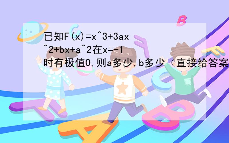 已知F(x)=x^3+3ax^2+bx+a^2在x=-1时有极值0,则a多少,b多少（直接给答案就行）