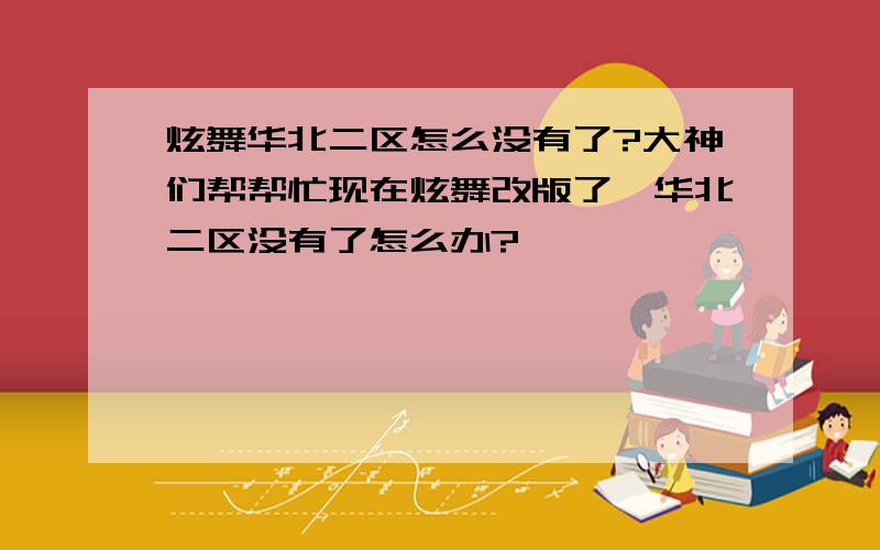 炫舞华北二区怎么没有了?大神们帮帮忙现在炫舞改版了,华北二区没有了怎么办?