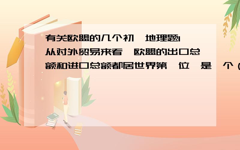 有关欧盟的几个初一地理题1、从对外贸易来看,欧盟的出口总额和进口总额都居世界第一位,是一个（ ）联系十分活跃的地区2、本地区西临（ ）,海岸线（ ),多（ ）,航运业发达,有利于（ ）