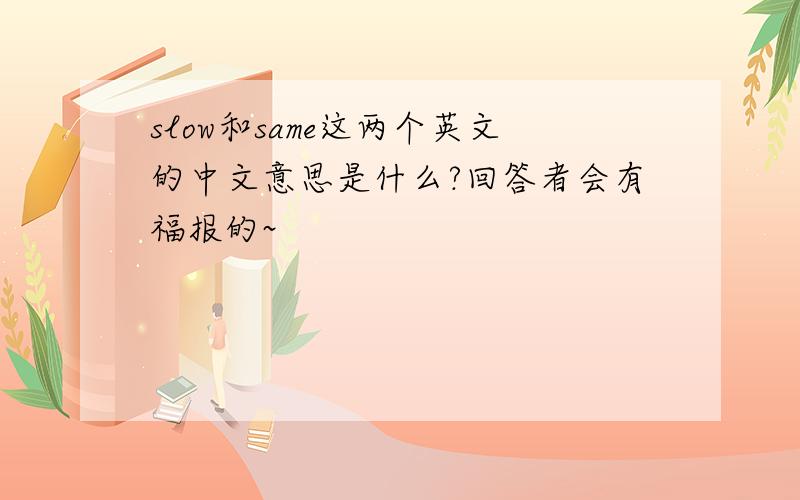 slow和same这两个英文的中文意思是什么?回答者会有福报的~