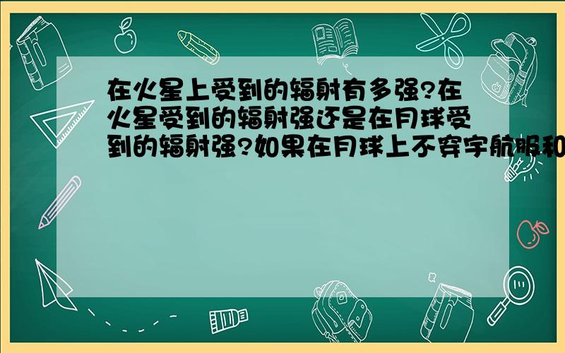 在火星上受到的辐射有多强?在火星受到的辐射强还是在月球受到的辐射强?如果在月球上不穿宇航服和在火星上不穿宇航服（只戴呼吸器）,哪个后果更严重?