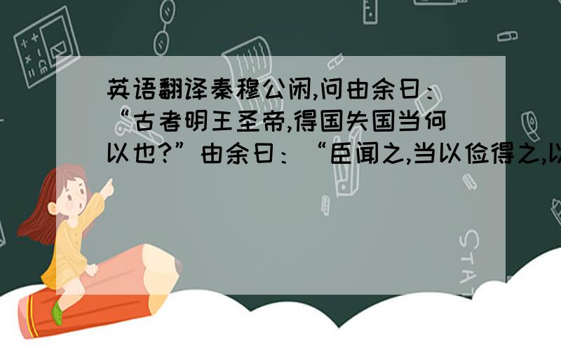 英语翻译秦穆公闲,问由余曰：“古者明王圣帝,得国失国当何以也?”由余曰：“臣闻之,当以俭得之,以奢失之.”穆公曰：“愿闻奢俭之节.”由余曰：“臣闻尧有天下,饭于土簋,啜于土钘,其地