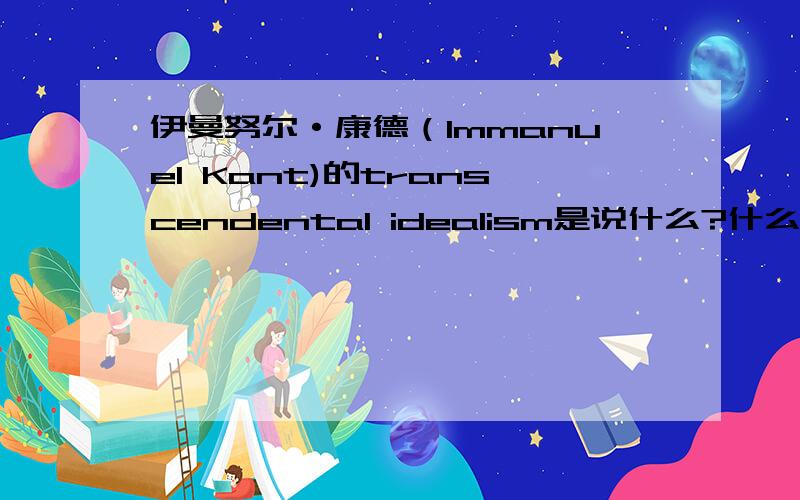 伊曼努尔·康德（Immanuel Kant)的transcendental idealism是说什么?什么是transcendental idealism?请大大用中文回答.