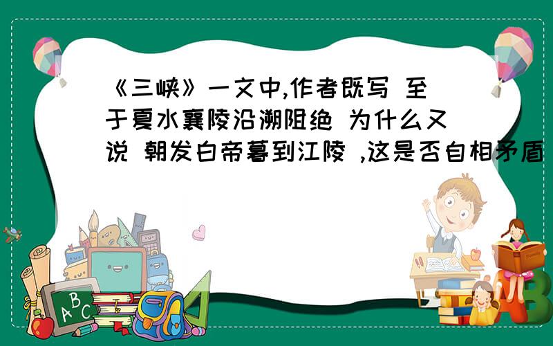 《三峡》一文中,作者既写 至于夏水襄陵沿溯阻绝 为什么又说 朝发白帝暮到江陵 ,这是否自相矛盾