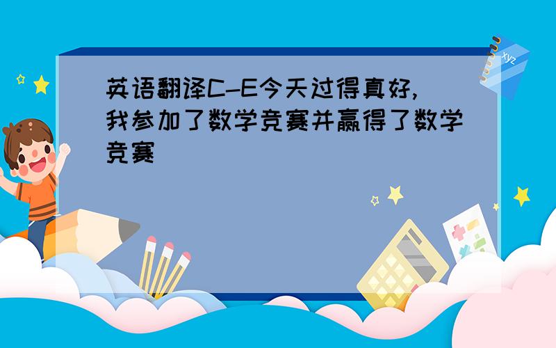 英语翻译C-E今天过得真好,我参加了数学竞赛并赢得了数学竞赛